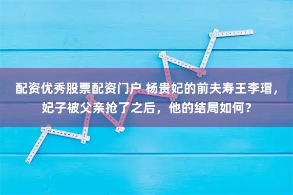 配资优秀股票配资门户 杨贵妃的前夫寿王李瑁，妃子被父亲抢了之后，他的结局如何？
