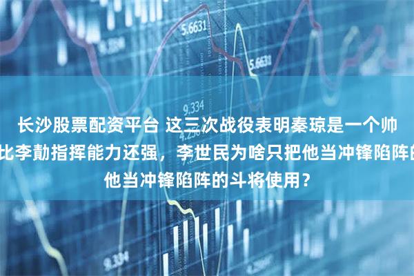 长沙股票配资平台 这三次战役表明秦琼是一个帅才，有时候比李勣指挥能力还强，李世民为啥只把他当冲锋陷阵的斗将使用？
