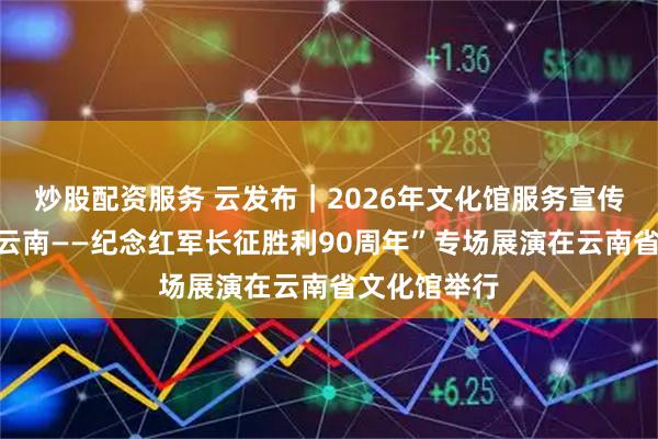 炒股配资服务 云发布｜2026年文化馆服务宣传周“放歌彩云南——纪念红军长征胜利90周年”专场展演在云南省文化馆举行