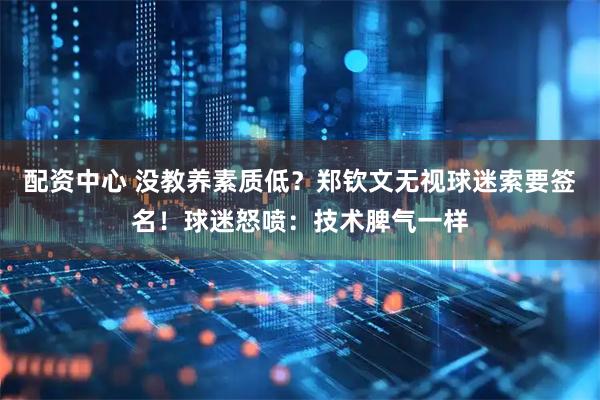 配资中心 没教养素质低？郑钦文无视球迷索要签名！球迷怒喷：技术脾气一样