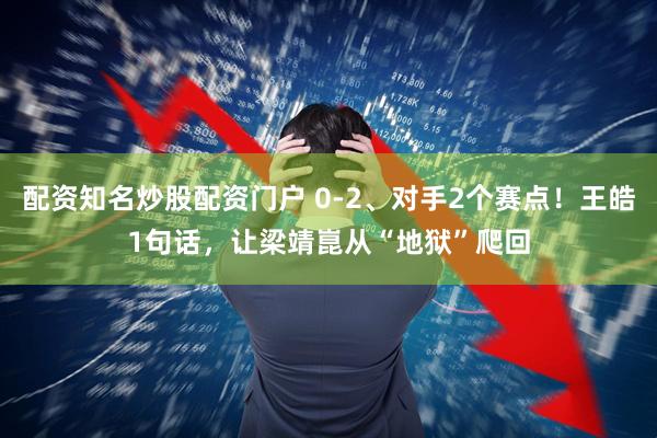 配资知名炒股配资门户 0-2、对手2个赛点！王皓1句话，让梁靖崑从“地狱”爬回