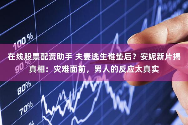 在线股票配资助手 夫妻逃生谁垫后？安妮新片揭真相：灾难面前，男人的反应太真实