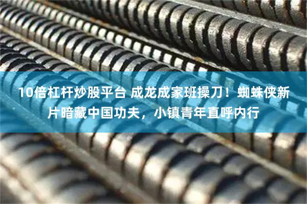 10倍杠杆炒股平台 成龙成家班操刀！蜘蛛侠新片暗藏中国功夫，小镇青年直呼内行