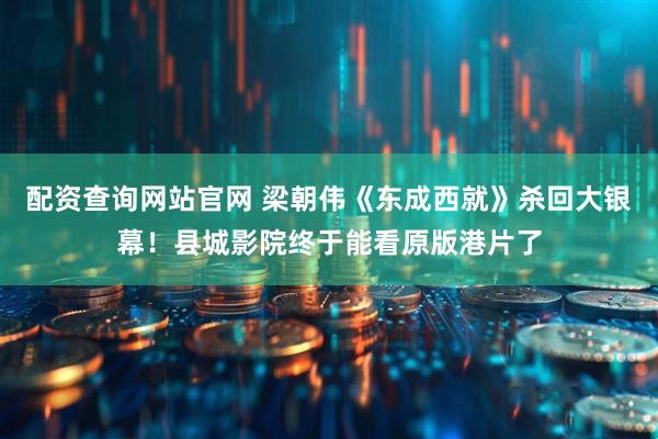 配资查询网站官网 梁朝伟《东成西就》杀回大银幕！县城影院终于能看原版港片了