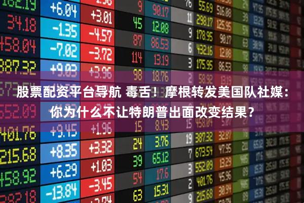 股票配资平台导航 毒舌！摩根转发美国队社媒：你为什么不让特朗普出面改变结果？