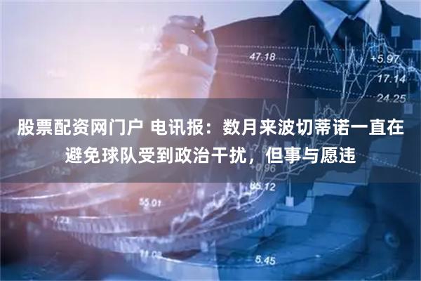 股票配资网门户 电讯报：数月来波切蒂诺一直在避免球队受到政治干扰，但事与愿违
