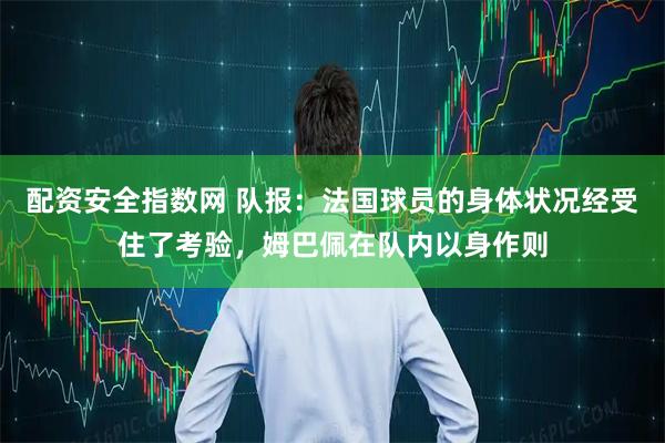 配资安全指数网 队报：法国球员的身体状况经受住了考验，姆巴佩在队内以身作则