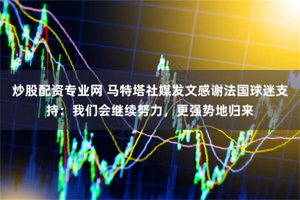 炒股配资专业网 马特塔社媒发文感谢法国球迷支持：我们会继续努力，更强势地归来