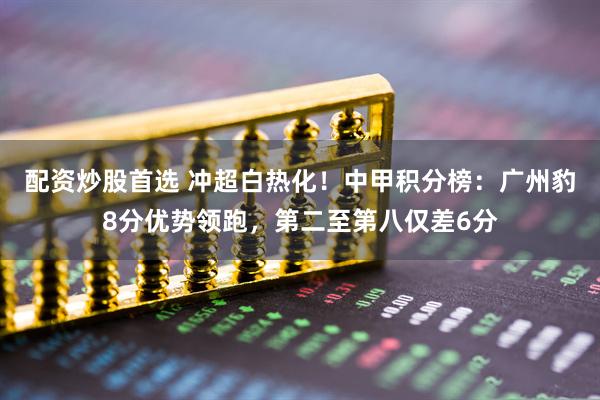 配资炒股首选 冲超白热化!中甲积分榜:广州豹8分优势领跑,第二至第八仅差6分