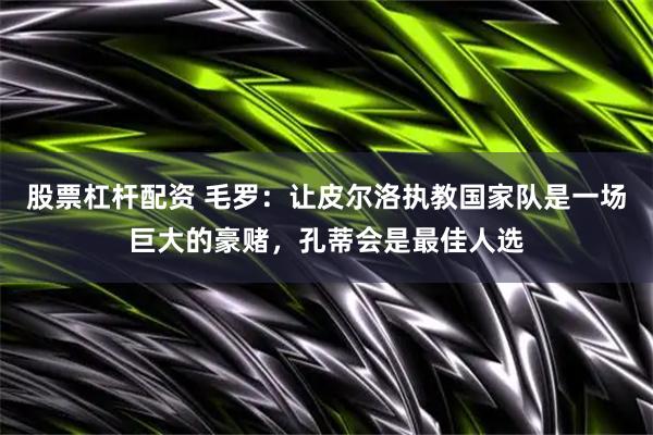 股票杠杆配资 毛罗：让皮尔洛执教国家队是一场巨大的豪赌，孔蒂会是最佳人选