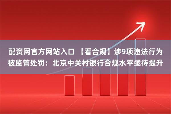 配资网官方网站入口 【看合规】涉9项违法行为被监管处罚：北京中关村银行合规水平亟待提升