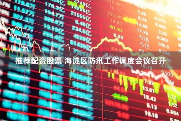 推荐配资股票 海淀区防汛工作调度会议召开