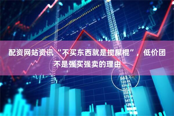 配资网站资讯 “不买东西就是搅屎棍”，低价团不是强买强卖的理由
