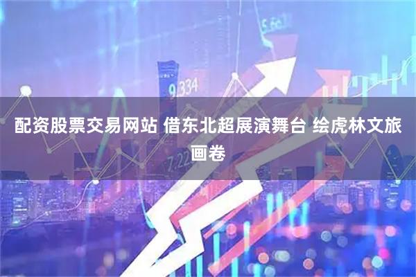 配资股票交易网站 借东北超展演舞台 绘虎林文旅画卷