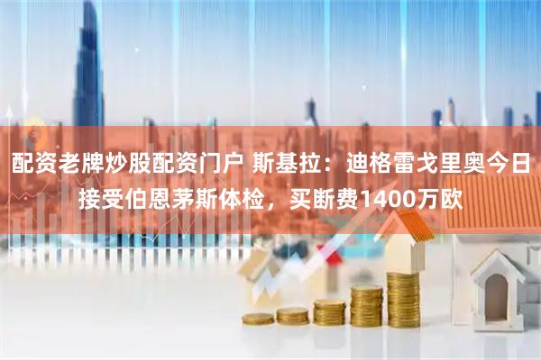 配资老牌炒股配资门户 斯基拉：迪格雷戈里奥今日接受伯恩茅斯体检，买断费1400万欧